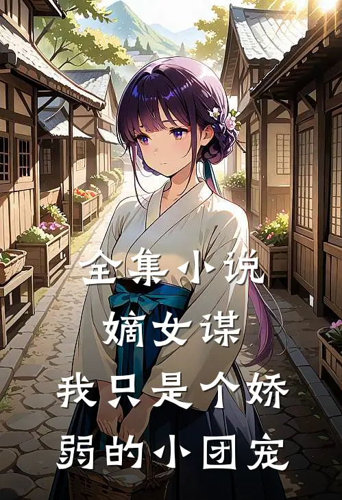 全集嫡女谋我只是个娇弱的小团宠全文阅读