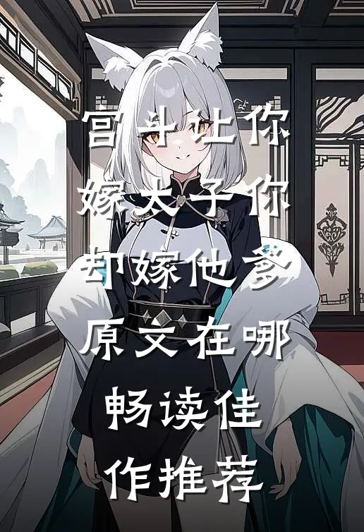 宫斗让你嫁太子你却嫁他爹原文在哪畅读佳作推荐