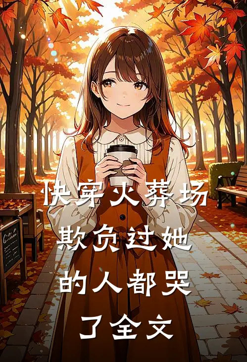 快穿火葬场,欺负过她的人都哭了全文免费
