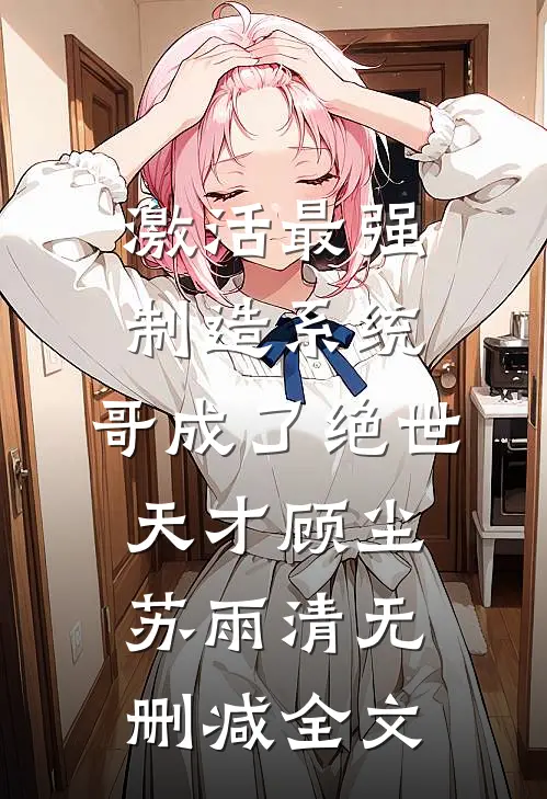 激活最强制造系统，哥成了绝世天才顾尘苏雨清无删减全文