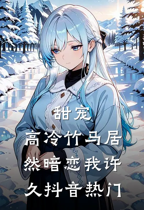 甜宠高冷竹马居然暗恋我许久抖音热门