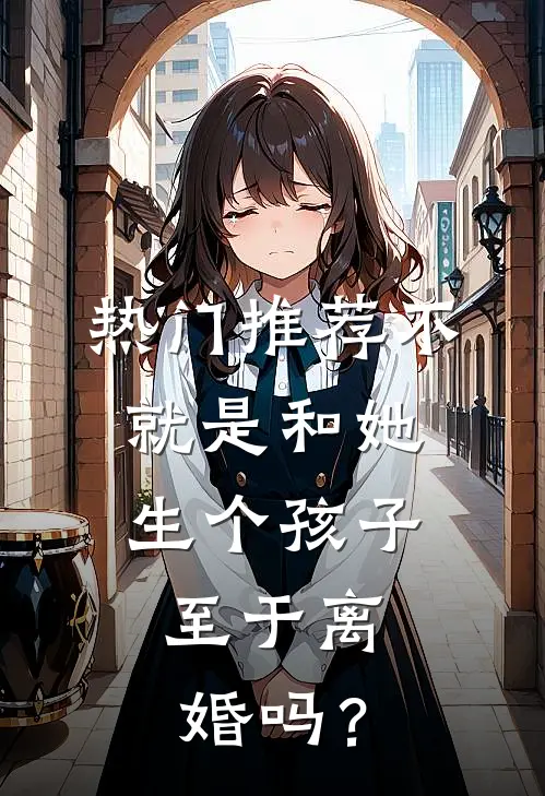 热门推荐不就是和她生个孩子，至于离婚吗？