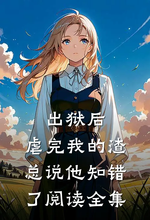 出狱后，虐完我的渣总说他知错了阅读全集