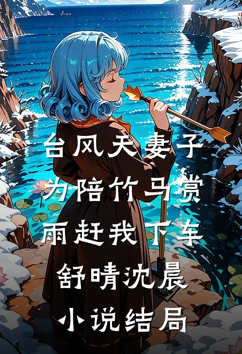 台风天妻子为陪竹马赏雨赶我下车舒晴沈晨小说结局