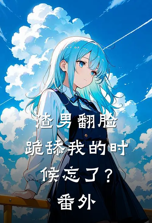 渣男翻脸，跪舔我的时候忘了？ 番外