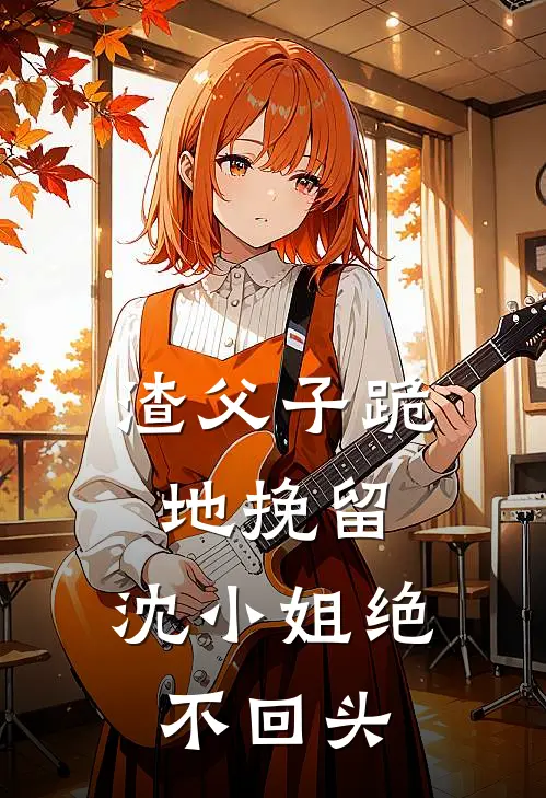 渣父子跪地挽留,沈小姐绝不回头