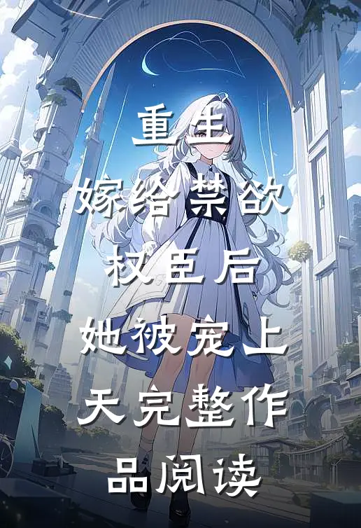 重生：嫁给禁欲权臣后，她被宠上天完整作品阅读
