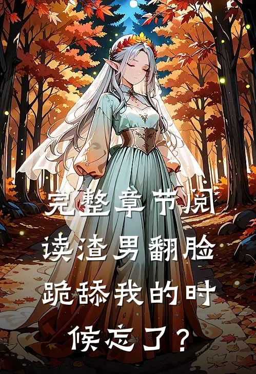 完整章节阅读渣男翻脸，跪舔我的时候忘了？