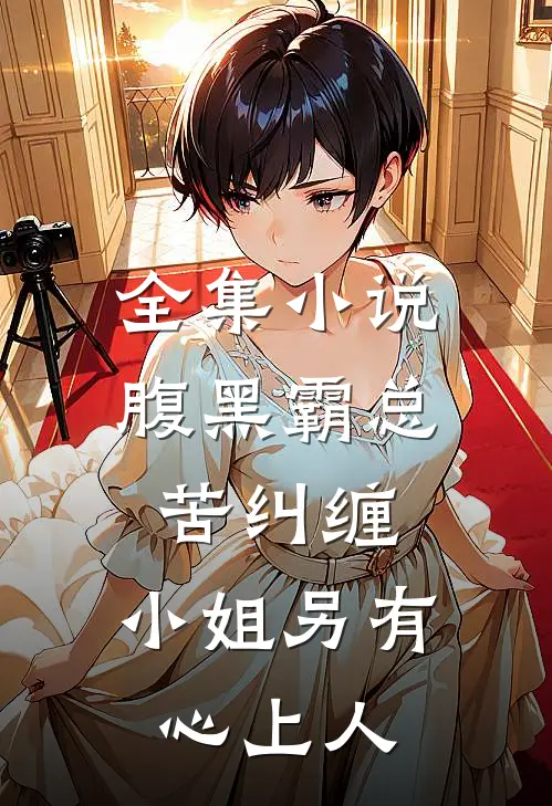 全集小说腹黑霸总苦纠缠，小姐另有心上人