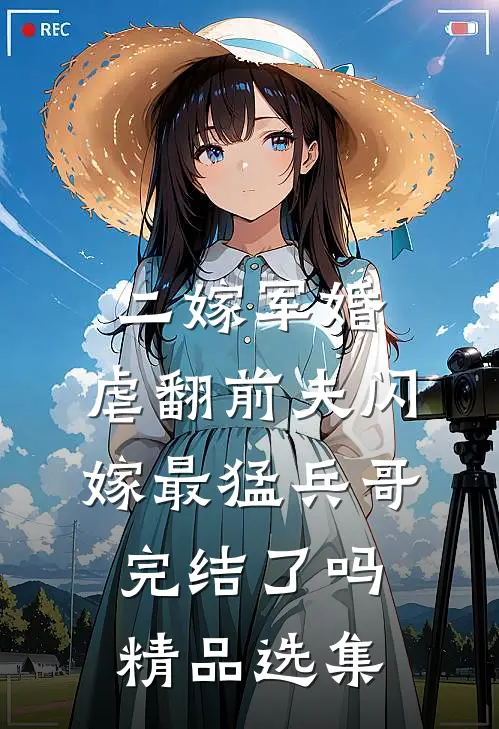二嫁军婚:虐翻前夫闪嫁最猛兵哥完结了吗精品选集