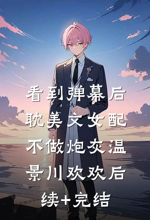 看到弹幕后，耽美文女配不做炮灰温景川欢欢后续+完结