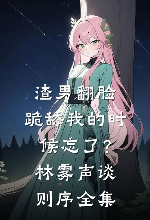 渣男翻脸，跪舔我的时候忘了？林雾声谈则序全集