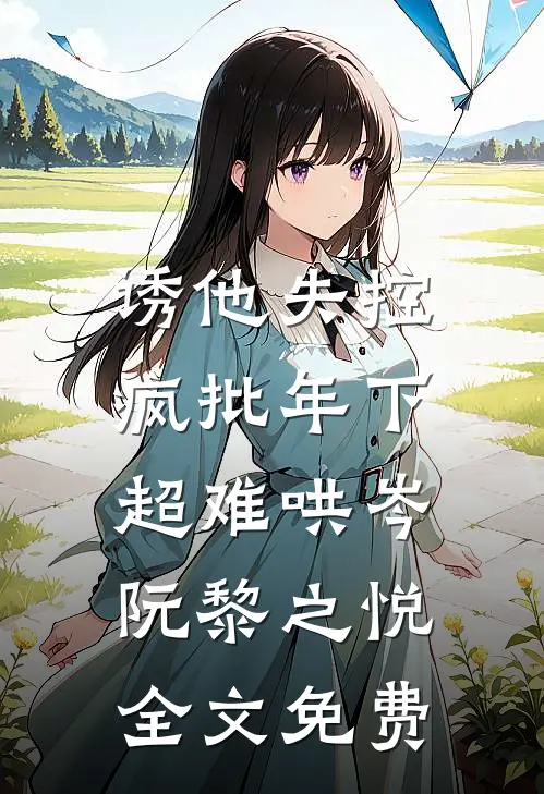 诱他失控，疯批年下超难哄岑阮黎之悦全文免费