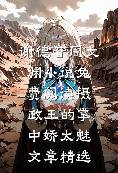谢德音周戈渊小说免费阅读摄政王的掌中娇太魅文章精选
