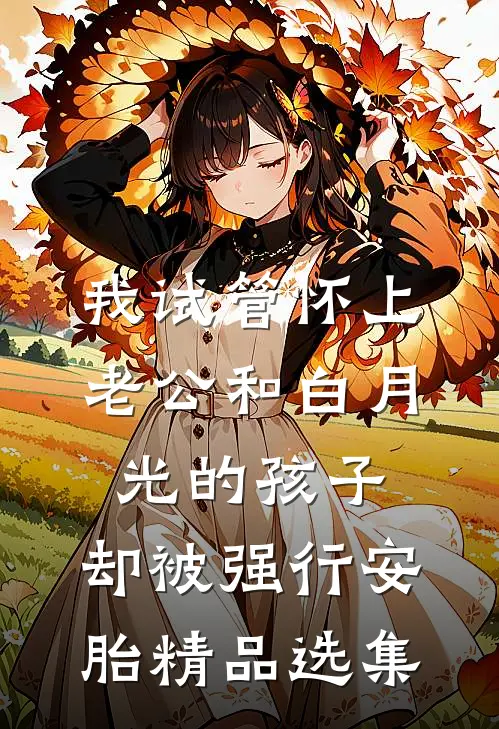 我试管怀上老公和白月光的孩子，却被强行安胎精品选集