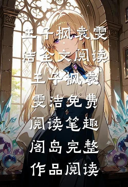 王子枫袁雯洁全文阅读_王子枫袁雯洁免费阅读_笔趣阁岛完整作品阅读