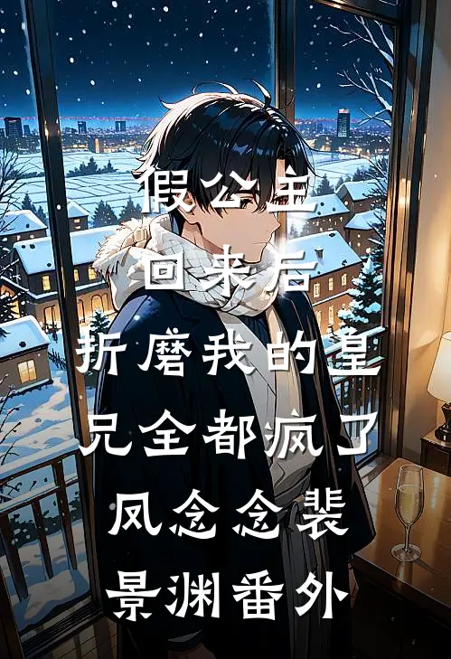 假公主回来后，折磨我的皇兄全都疯了凤念念裴景渊 番外
