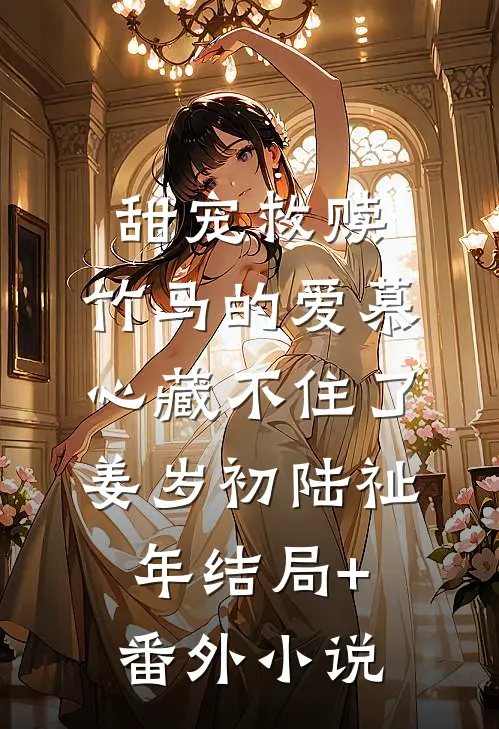 甜宠救赎：竹马的爱慕心藏不住了姜岁初陆祉年结局+番外小说