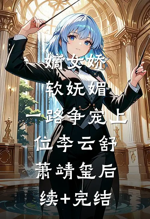 嫡女娇软妩媚，一路争宠上位李云舒萧靖玺后续+完结