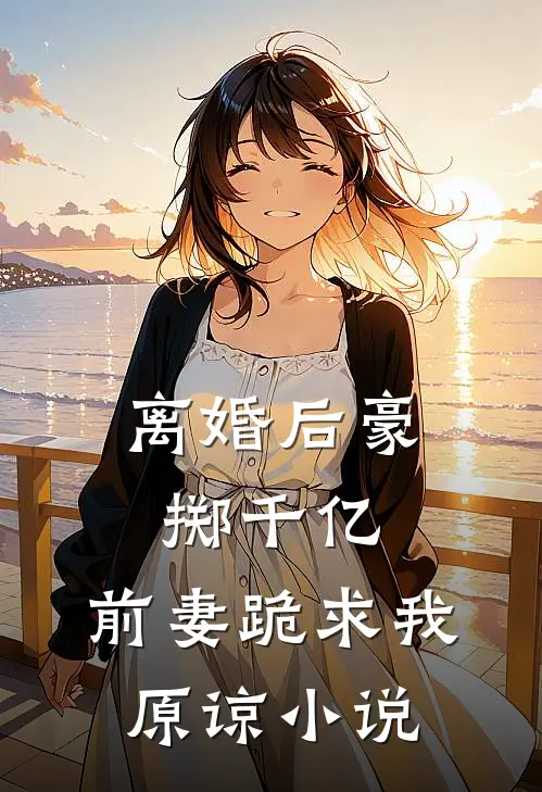 离婚后豪掷千亿,前妻跪求我原谅免费阅读