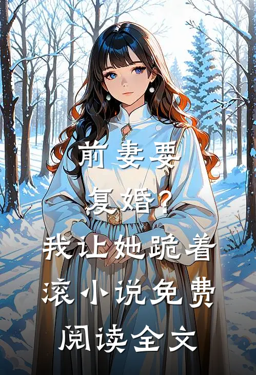 前妻要复婚?我让她跪着滚免费阅读全文无弹窗