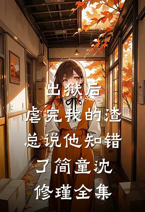 出狱后，虐完我的渣总说他知错了简童沈修瑾 全集