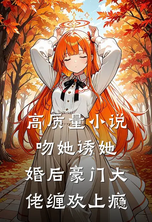 高质量小说吻她诱她,婚后豪门大佬缠欢上瘾