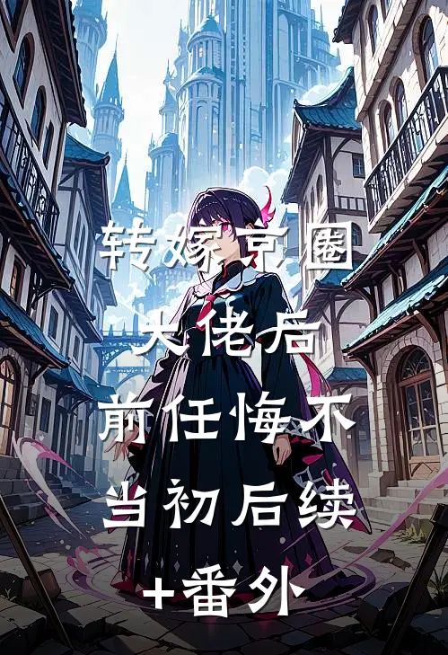 转嫁京圈大佬后，前任悔不当初后续+番外
