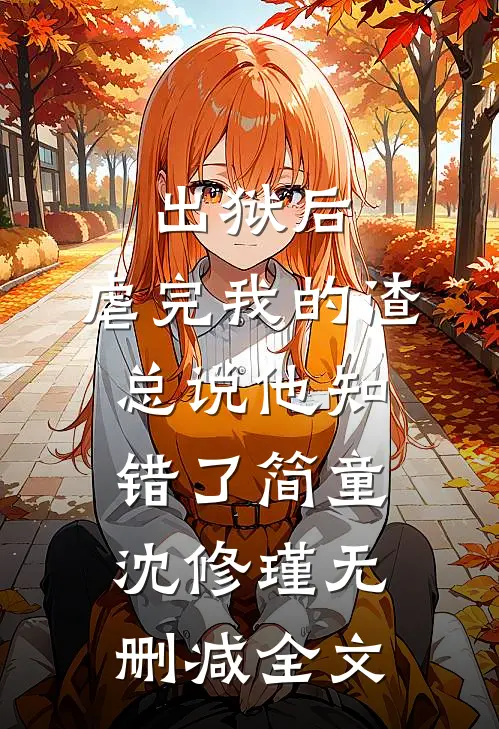 出狱后，虐完我的渣总说他知错了简童沈修瑾无删减全文