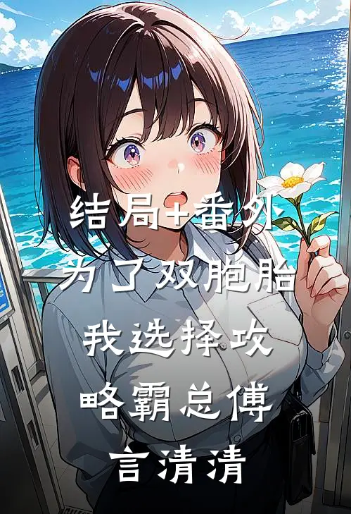 结局+番外为了双胞胎，我选择攻略霸总傅言清清