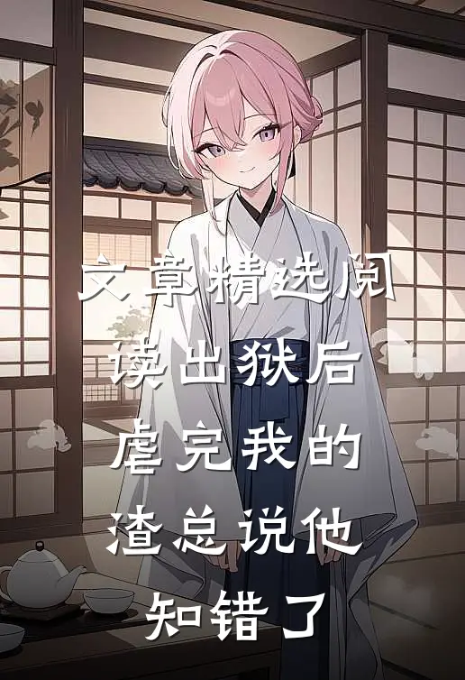 文章精选阅读出狱后，虐完我的渣总说他知错了