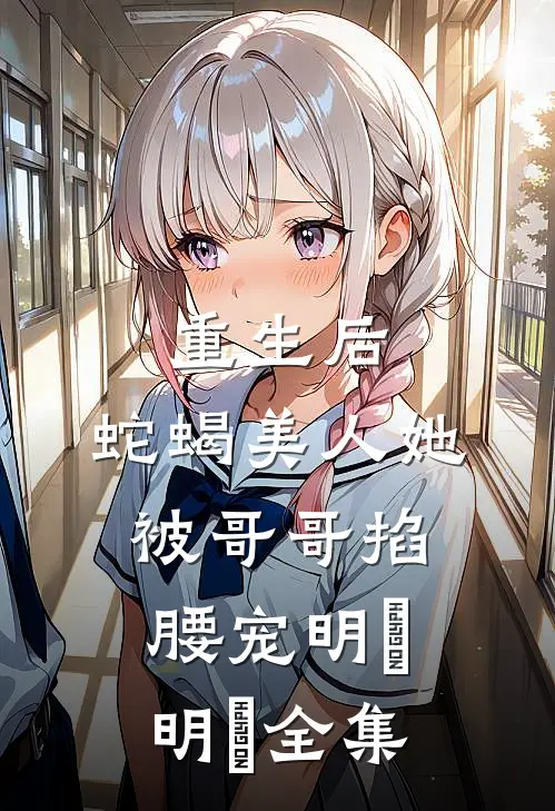重生后，蛇蝎美人她被哥哥掐腰宠明翙明禛 全集