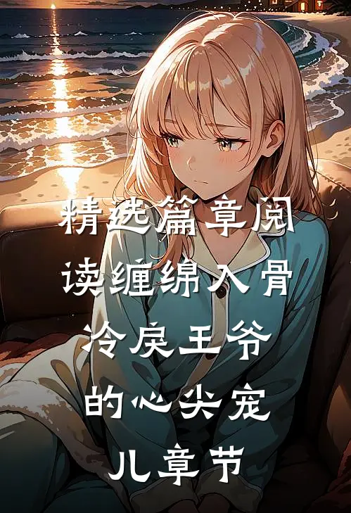精选篇章阅读缠绵入骨：冷戾王爷的心尖宠儿章节