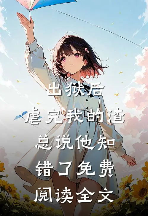 出狱后，虐完我的渣总说他知错了免费阅读全文