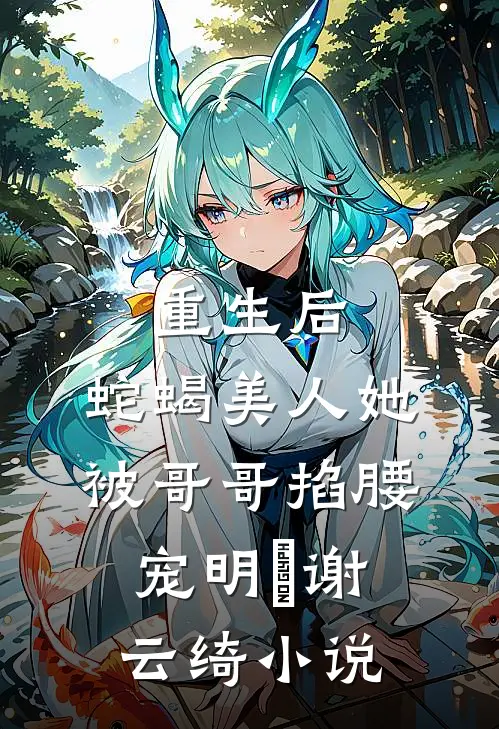 重生后，蛇蝎美人她被哥哥掐腰宠明翙谢云绮小说
