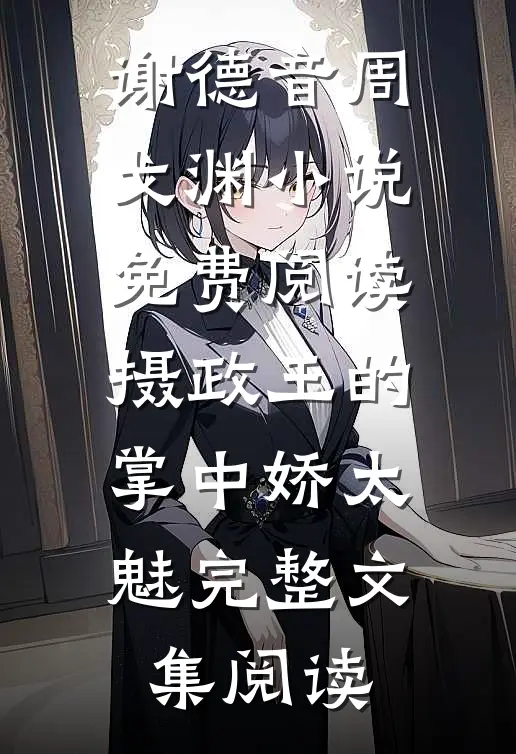 谢德音周戈渊小说免费阅读摄政王的掌中娇太魅完整文集阅读