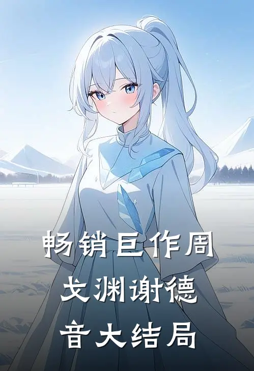 畅销巨作周戈渊谢德音大结局