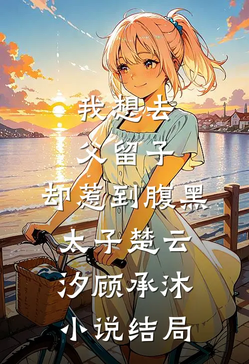 我想去父留子，却惹到腹黑太子楚云汐顾承沐小说结局