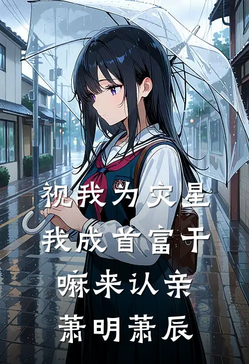 视我为灾星，我成首富干嘛来认亲萧明萧辰