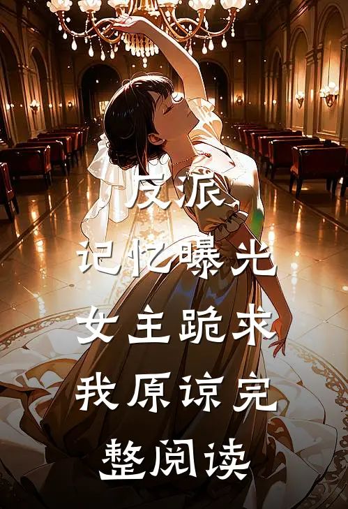 反派记忆曝光,女主跪求我原谅完整阅读全文