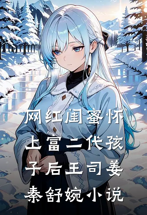 网红闺蜜怀上富二代孩子后王司姜秦舒婉小说