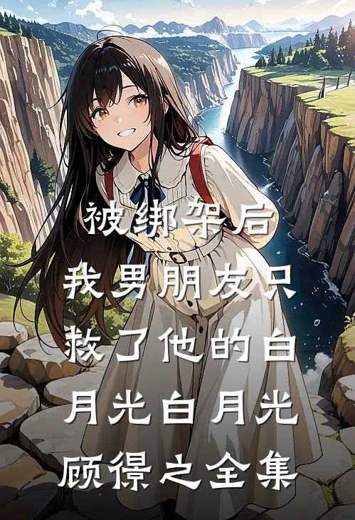 被绑架后，我男朋友只救了他的白月光白月光顾憬之 全集