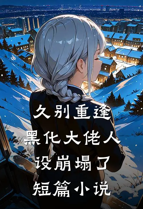 久别重逢：黑化大佬人设崩塌了短篇小说