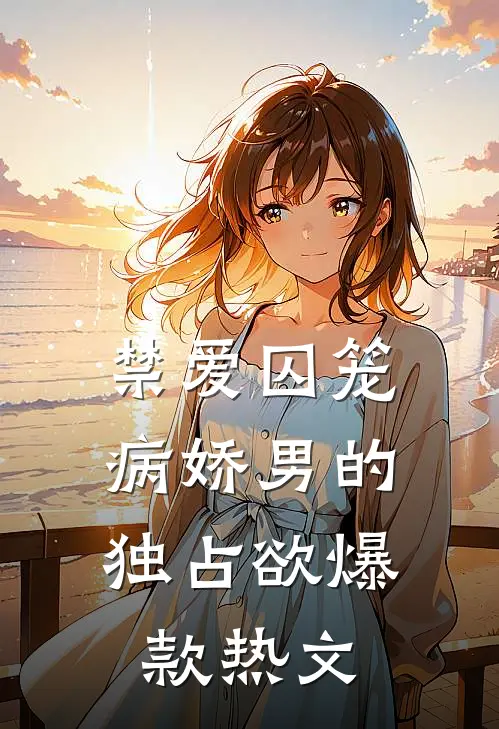 禁爱囚笼：病娇男的独占欲爆款热文