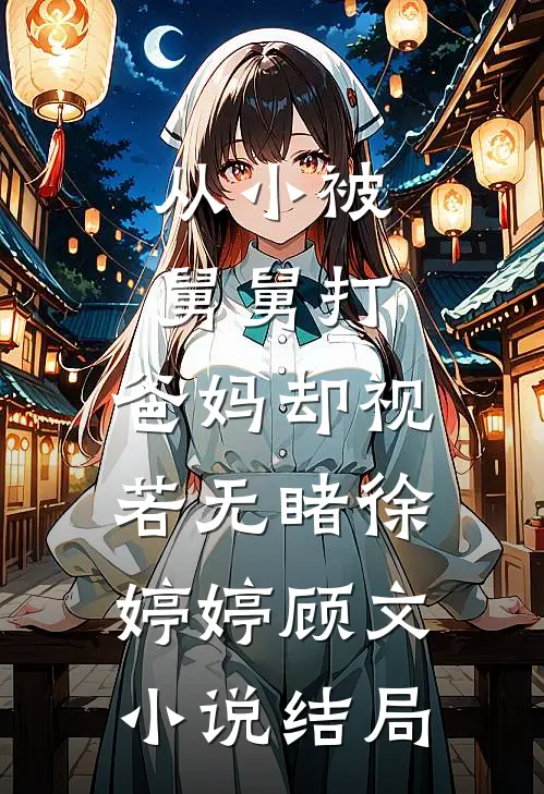 从小被舅舅打，爸妈却视若无睹徐婷婷顾文小说结局