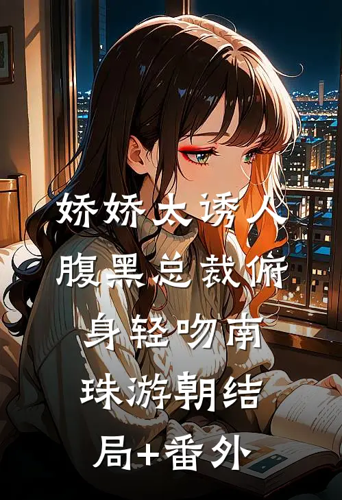 娇娇太诱人，腹黑总裁俯身轻吻南珠游朝结局+番外