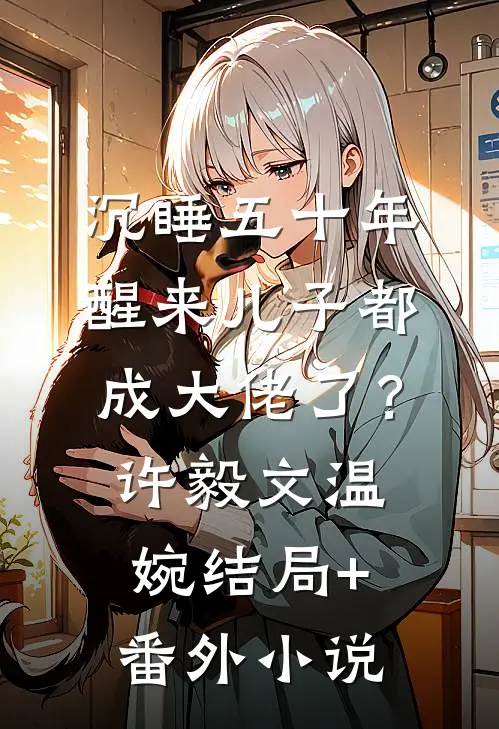 沉睡五十年，醒来儿子都成大佬了？许毅文温婉结局+番外小说