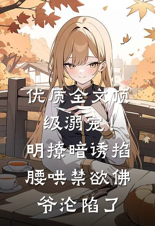 优质全文顶级溺宠！明撩暗诱掐腰哄，禁欲佛爷沦陷了