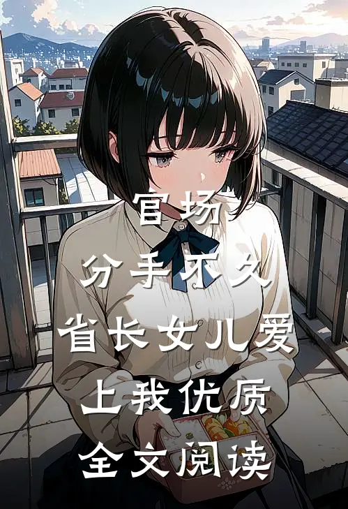 官场：分手不久，省长女儿爱上我优质全文阅读