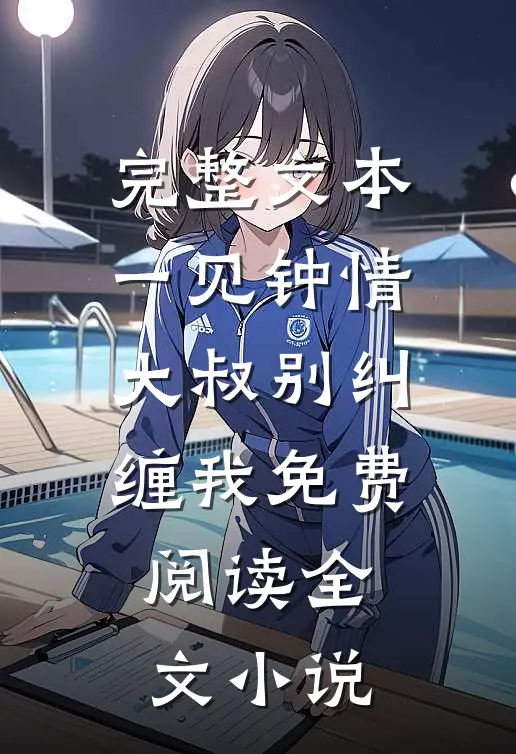 完整文本一见钟情大叔别纠缠我免费阅读全文小说